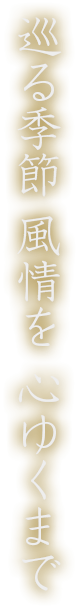 巡る季節 風情を 心ゆくまで